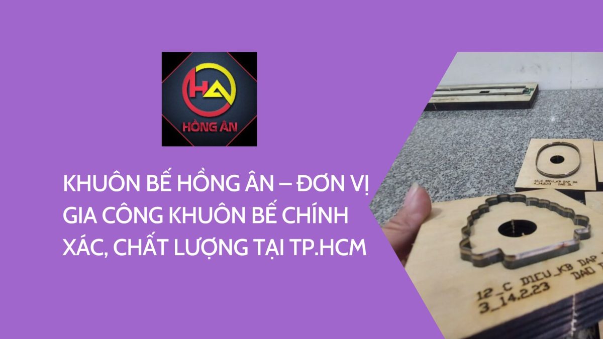 Khuôn bế Hồng Ân – đơn vị gia công khuôn bế chính xác, chất lượng tại TP.HCM