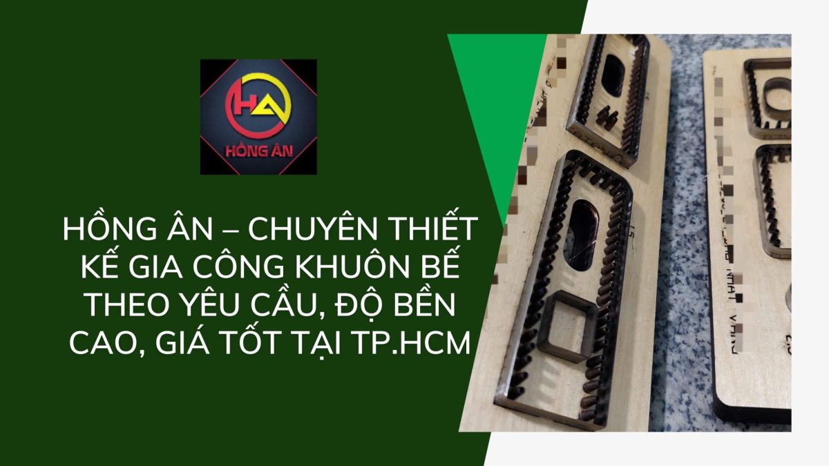 Hồng Ân – chuyên thiết kế gia công khuôn bế theo yêu cầu, độ bền cao, giá tốt tại TP.HCM